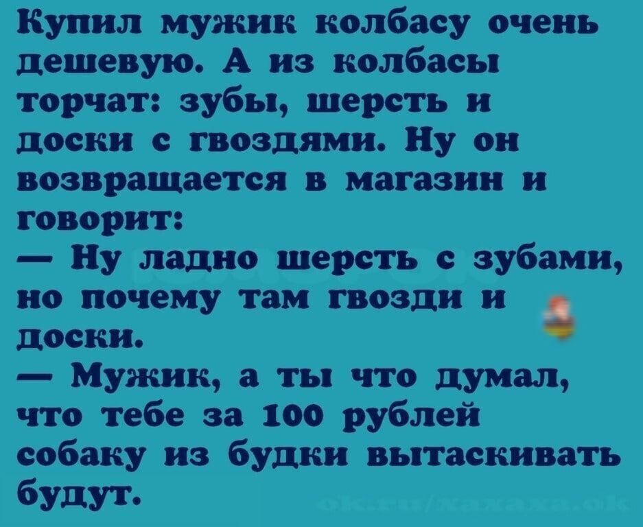 Купил мужик колбасу очень дешевую А из колбасы торчат зубы шерсть и доски с гвоздями Ну он возвращается в магазин и говорит Ну ладно шерсть с зубами но почему там гвозди и с доски Мужик а ты что думал что тебе за 100 рублей собаку из будки вытаскивать будут