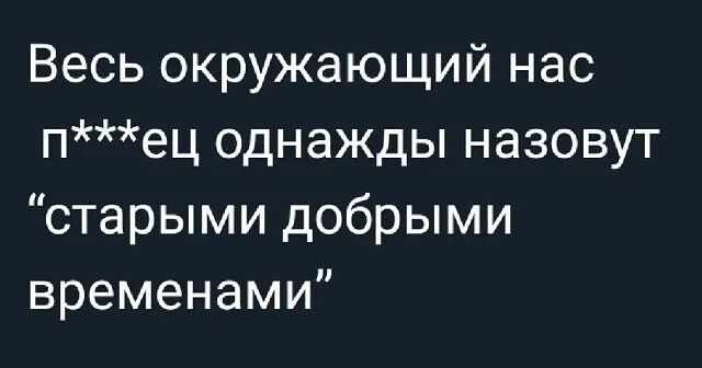 Весь окружающий нас пец однажды назовут старыми добрыми временами