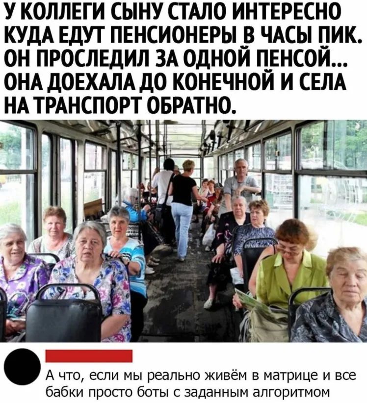 У КОЛЛЕГИ СЫНУ СТАЛО ИНТЕРЕСНО КУДА ЕДУТ ПЕНСИОНЕРЫ _В ЧАСЫ ПИК ОН ПРОСЛЕДИЛ ЗА ОДНОЙ ПЕНСОЙ ОНА ДОЕХАЛА дО КОНЕЧНОЙ И СЕЛА НА ТРАНСПОРТ ОБРАТНО А что если мы реально живём в матрице и все бабки просго боты с заданным алгоритмом