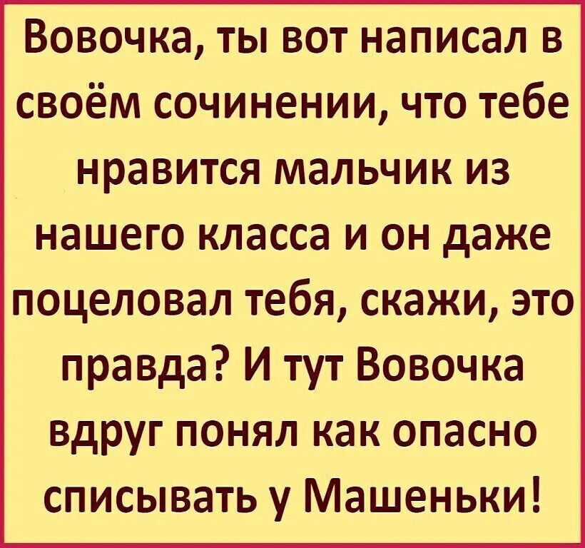 Вовочка ты вот написал в своём сочинении что тебе нравится мальчик из нашего класса и он даже поцеловал тебя скажи это правда И тут Вовочка вдруг понял как опасно списывать у Машеньки