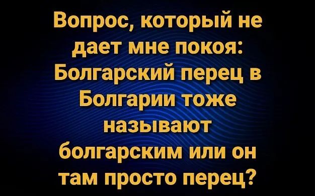 Вопрос который не дает мне покоя Болгарский перец в Болгарии тоже называют болгарским или он там просто перец