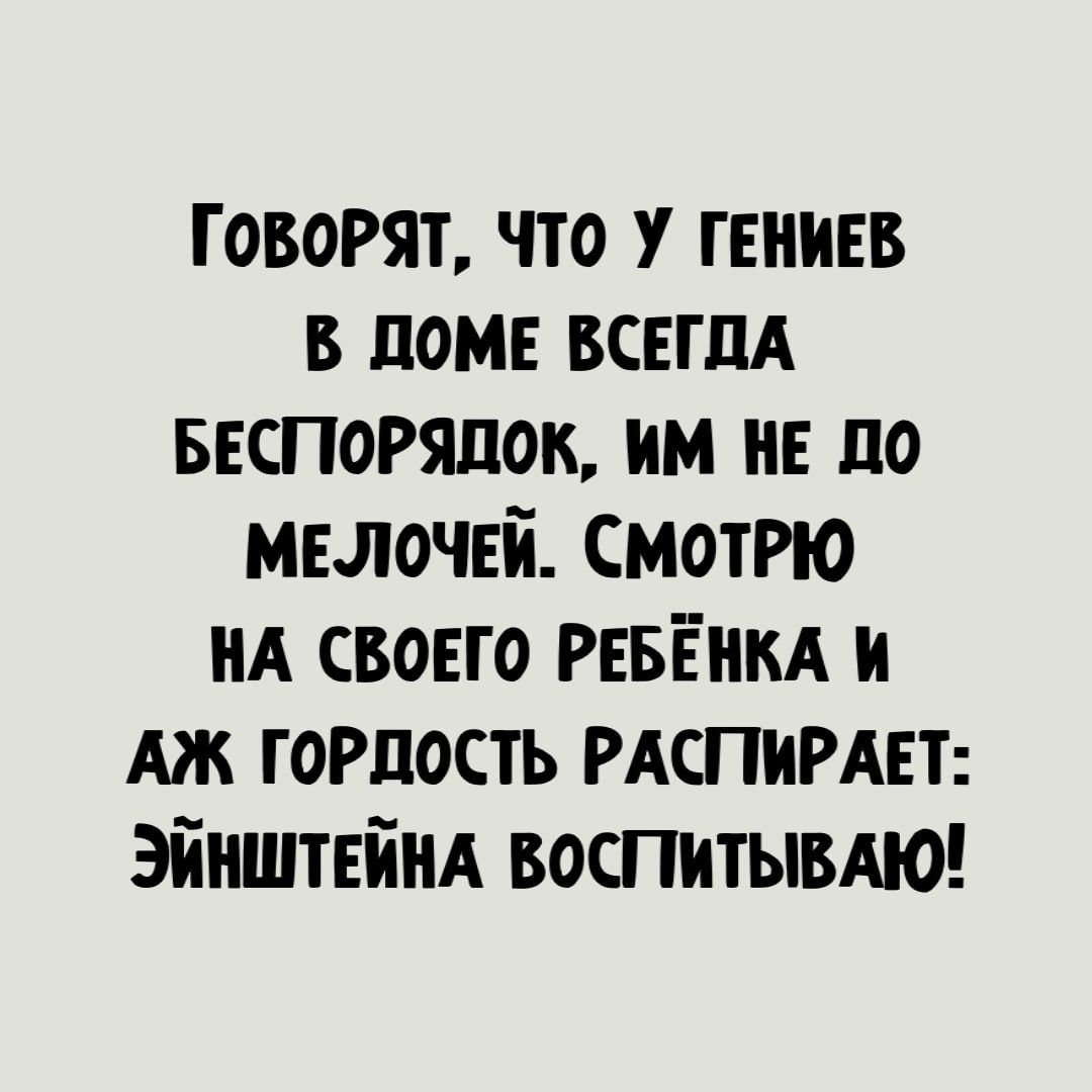 говорят что у гениев в доме ВСЕГДА БЕСПОРЯПОК им нв до мелочей смотРю НА своего РЕБЁНКА и тп гордость РАСПИРАЕТ Эйнштвинд ВОСПИТЫВАЮ