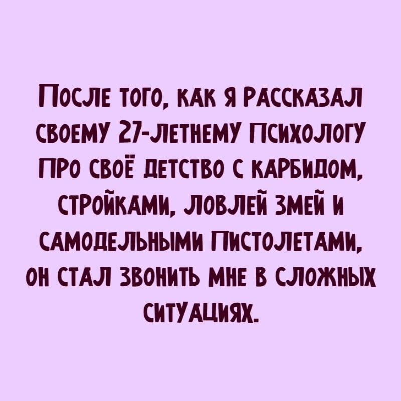 После того я РАССКАЗАЛ своему 27 летнвму психологу про своЁ детство с кАРБипом СТРОЙКАМИ ловлвй змтй и САМОПЕЛЬНЫМИ пистолттАми он спит звонить мне в сложных СИТУАЦИЯХ