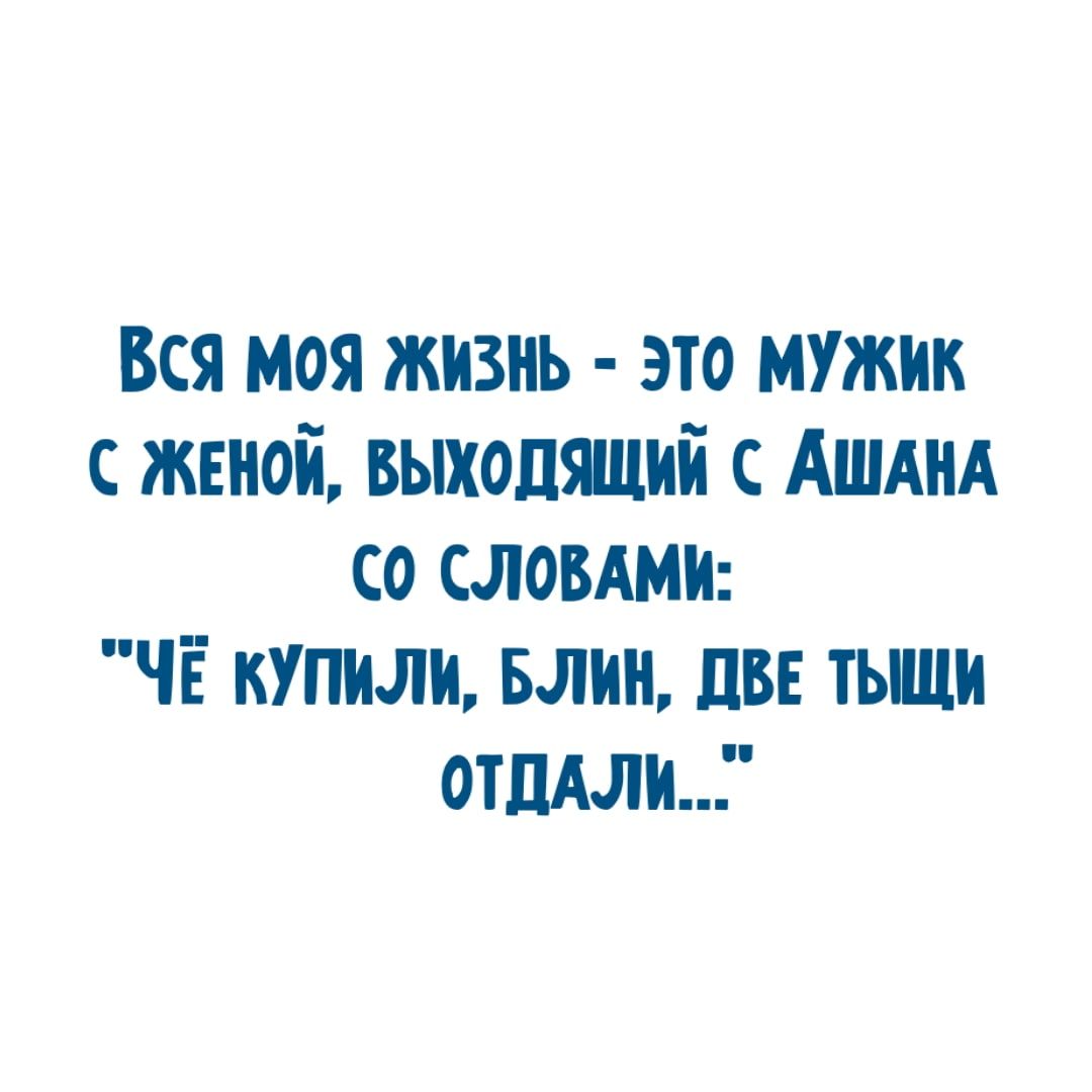 Вся моя жизнь это мужик с женой выходящий с Ашднд со словдми ЧЁ купили Блин пве тыщи отпАли