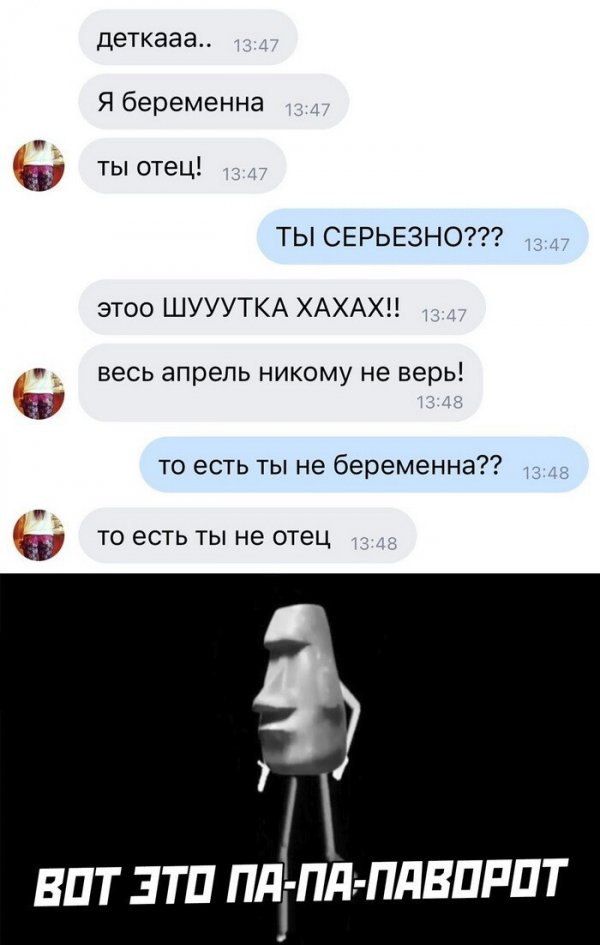 ха деткааа Я беременна ты отец ТЫ СЕРЬЕЗНО этоо ШУУУТКА ХАХАХЦ весь апрель никому не верь то есть ты не беременна ТО есть ТЫ не ОТЕЦ ВПТ ЭТП ПдёПд ПДВПРПТ