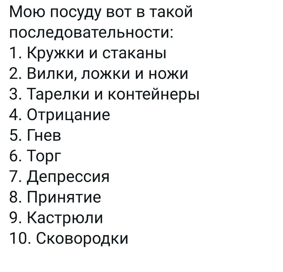 Мою посуду вот в такой последовательности 1 Кружки и стаканы 2 Вилки ложки и ножи З Тарелки и контейнеры 40трицание 5Гнев 6 Торг 7 Депрессия 8 Принятие 9 Кастрюли 1ОСковородки