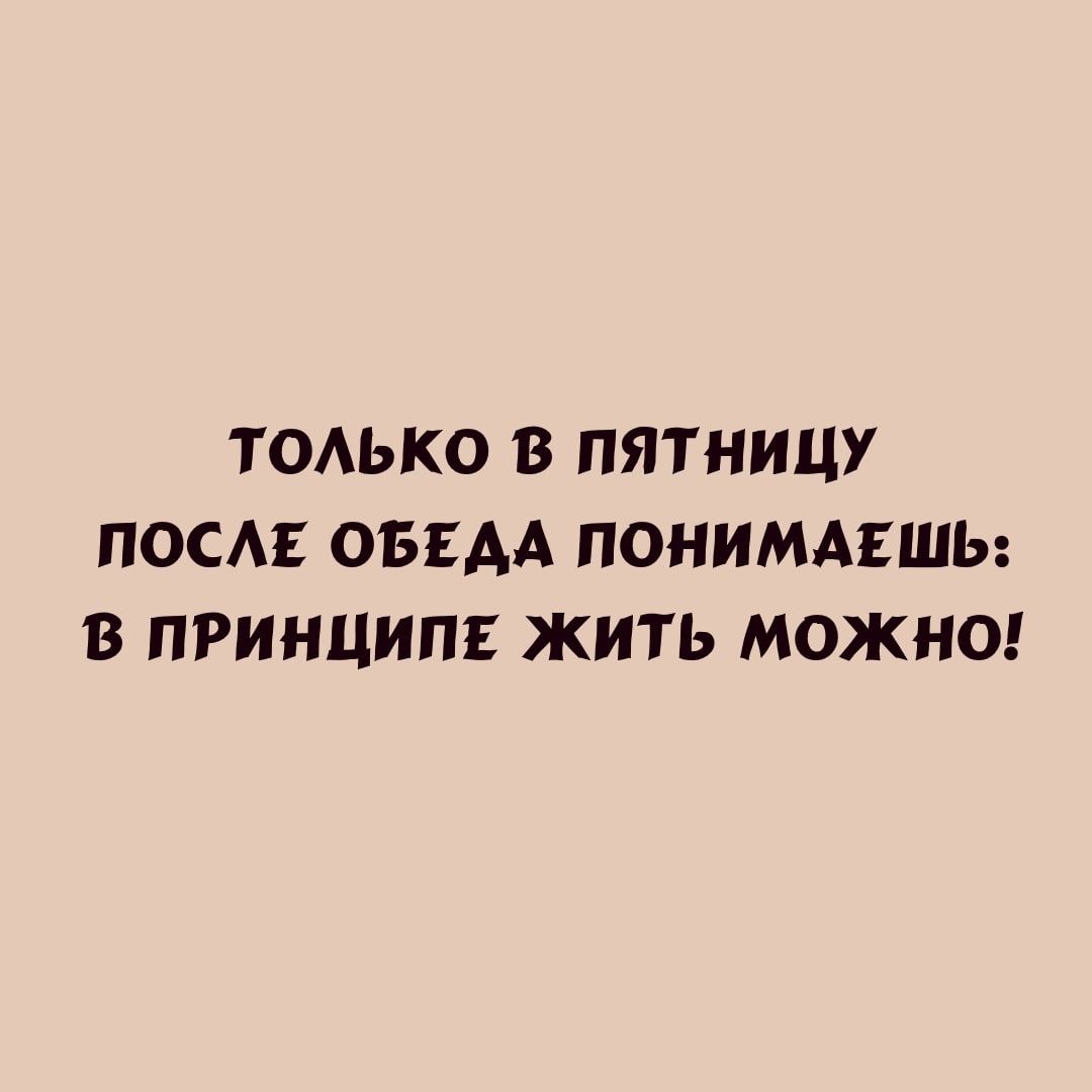 ТОАЬКО В ПЯТНИЦУ ПОС ОБЕАА ПОНИМАЕШЬ В ПРИНЦИПЕ ЖИТЬ МОЖНО