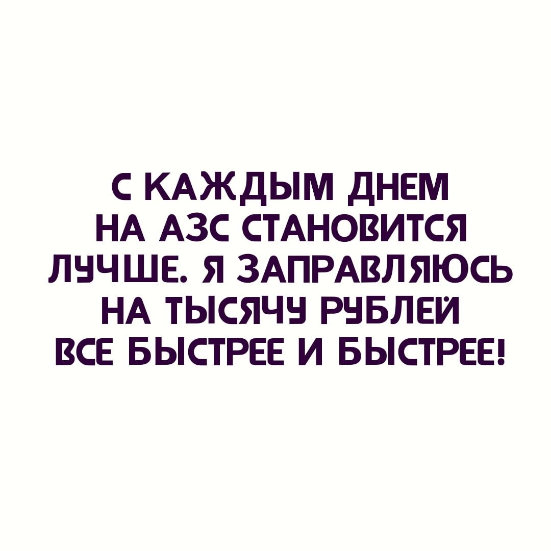 С КАЖДЫМ ДНЕМ НА АЗС СТАНОВИТСЯ ЛНЧШЕ Я ЗАПРАВЛЯЮСЬ НА ТЫСЯЧН РНБЛЕИ ВСЕ БЫСТРЕЕ И БЫСТРЕЕ