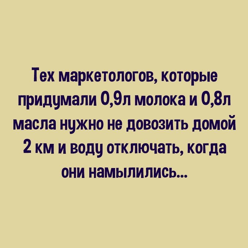 Тех маркетологов которые придцмали 09л молока и 08п масла нужно не довозить домой 2 км и воду отключать когда они намылились