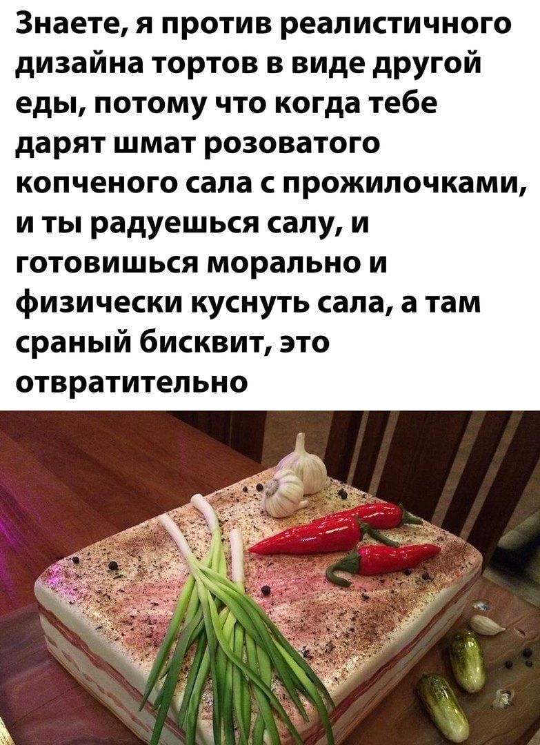 Знаете я против реалистичного дизайна тортов в виде другой еды потому что когда тебе дарят шмат розоватого копченого сапа с прожилочками и ты радуешься салу и готовишься морально и физически куснуть сала а там сраный бисквит это отвратительно