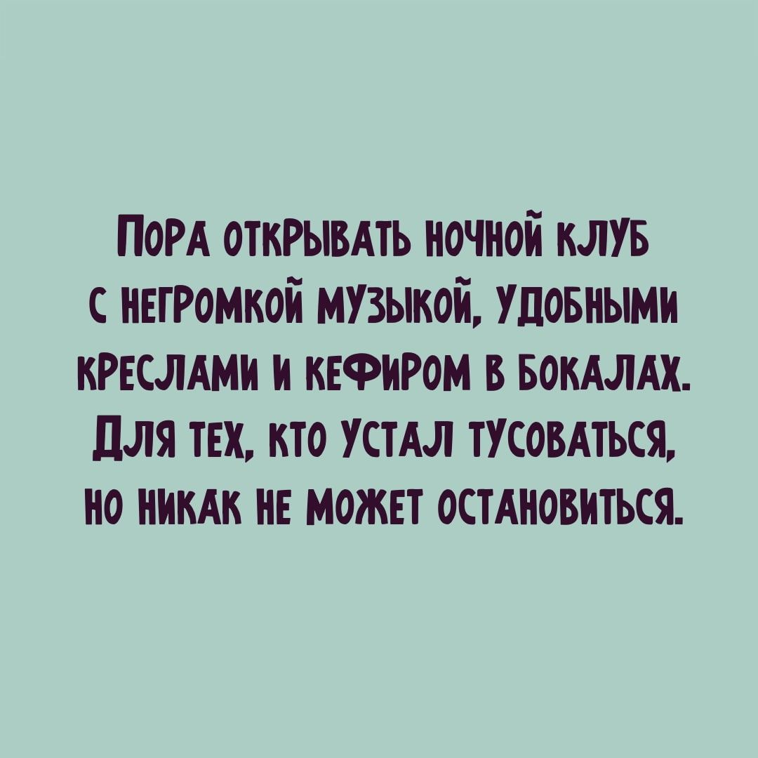 ПОРА открывдть ночной клув негромкой музыкой шовными крвсмми и кефиром в БОКАЛАХ для тех кто УСТАЛ ткомться но ни не может остАновиться