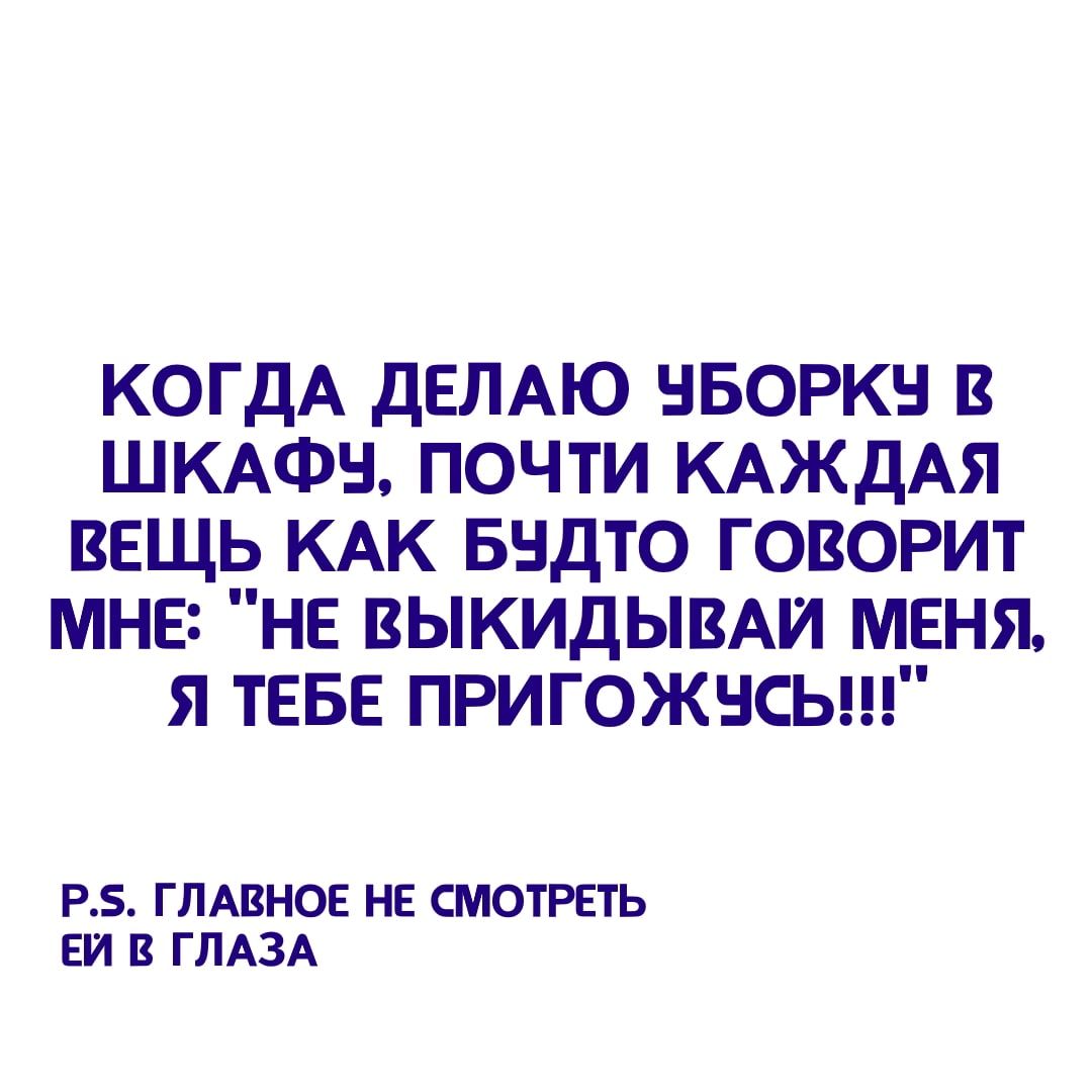 КОГДА ДЕЛАЮ НБОРКН В ШКАФЫ ПОЧТИ КАЖДАЯ ВЕЩЬ КАК БНДТО ГОВОРИТ МНЕ НЕ ВЫКИДЫВАИ МЕНЯ Я ТЕБЕ ПРИГОЖНСЬ РБ ГЛАВНОЕ НЕ СМОТРЕТЬ ЕИ В ГЛАЗА