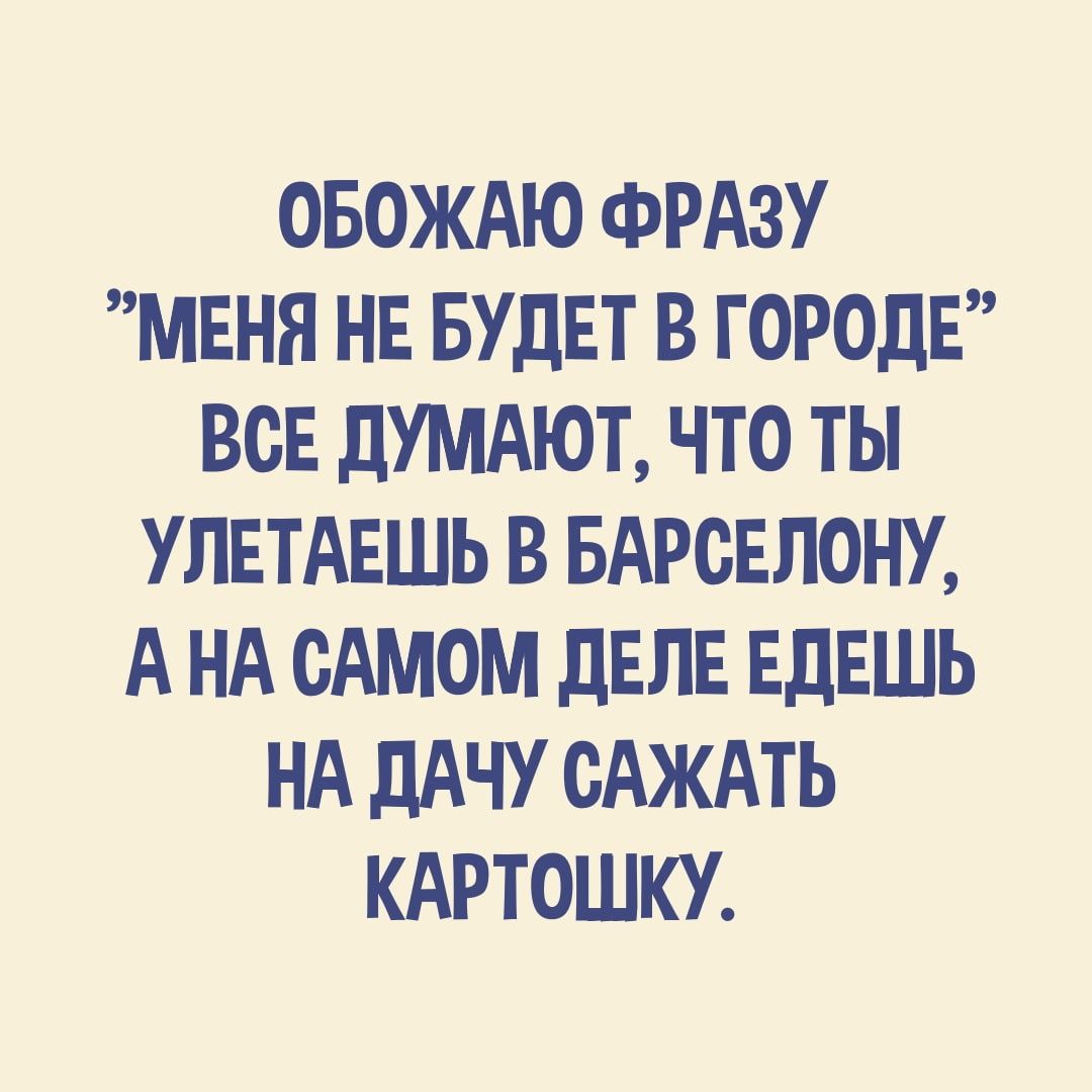 ОБОЖАЮ ФРАЗУ МЕНЯ НЕ БУДЕТ В ГОРОДЕ ВОЕ дУМАЮТ ЧТО ТЫ УЛЕТАЕШЬ В БАРОЕЛОНУ А НА ОАМОМ дЕЛЕ ЕДЕШЬ НА дАЧУ ОАЖАТЬ КАРТОШКУ