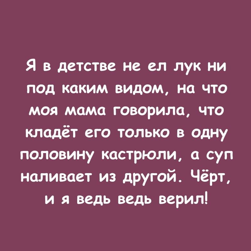 Я в детстве не ел лук ни под каким видом на что моя мама говорила что кладёт его только в одну половину кастрюли а суп наливает из другой Чёрт и я ведь ведь верил
