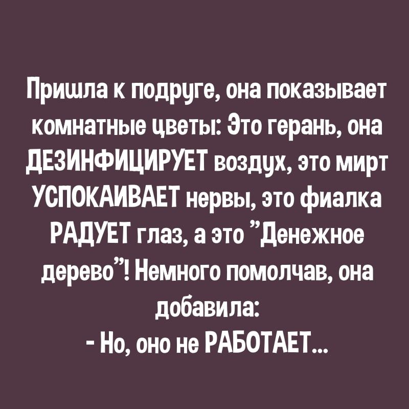 Пришла к подруге она показывает комнатные цветы Это герань она дЕЗИНФИЦИРУЕТ воздцх это мирт УОПОКАИВАЕТ нервы это фиалка РАДУЕТ глаз а это денежное дерево Немного помолчав она добавила Но оно не РАБОТАЕТ