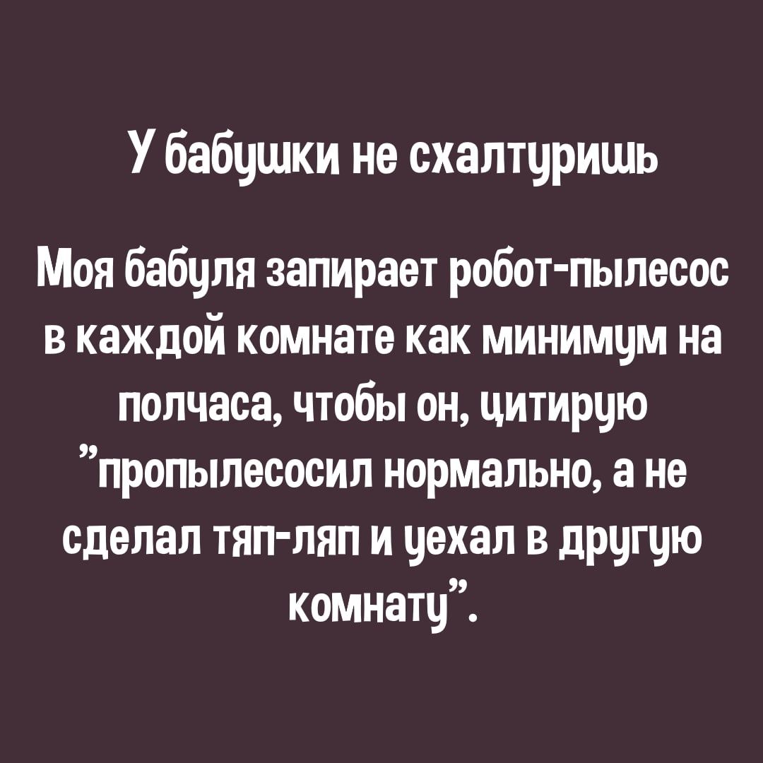 У бабчшки не схалтчришь Моя бабуля запирает робот пылесос в каждой комнате как минимум на полчаса чтобы он цитирую пропылесооил нормально а не сделал тяп ляп и уехал в другую комнатц