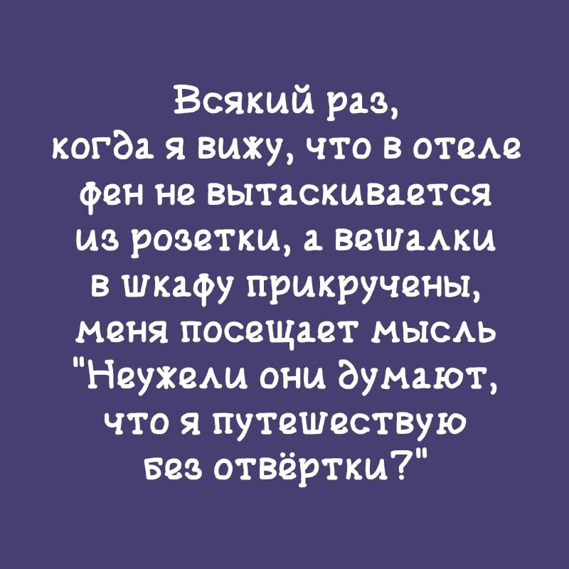 Всякий раз когда я вижу что в отеле фен не вытаскивается из розетки а вешамш в шкафу прикручены меня посещает МЫСАЬ Неухема они Вумают что я путешествую вез отвёртки