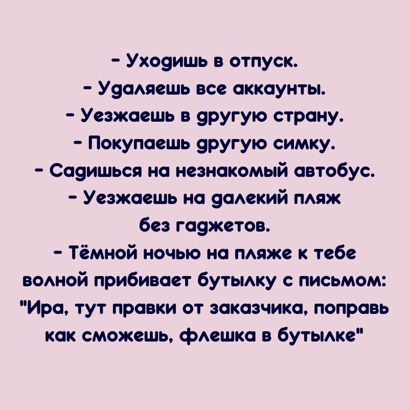 уходишь в отпуск.  Удаляешь все аккаунты.  Уезжаешь в другую страну.  Покупаешь другую симку.  Садишься на незнакомый автобус.  Уезжаешь на далекий пляж без гаджетов.  Тёмной ночью на пляже к тебе волной прибивает бутылку с письмом: 