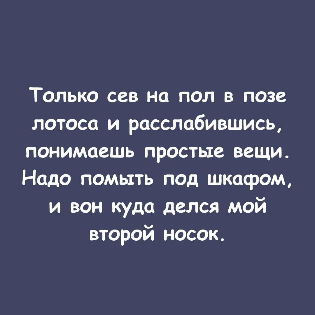 Только сев на пол в позе лотоса и расслабившись понимаешь простые вещи Надо помыть под шкафом и вон куда делся мой второй носок