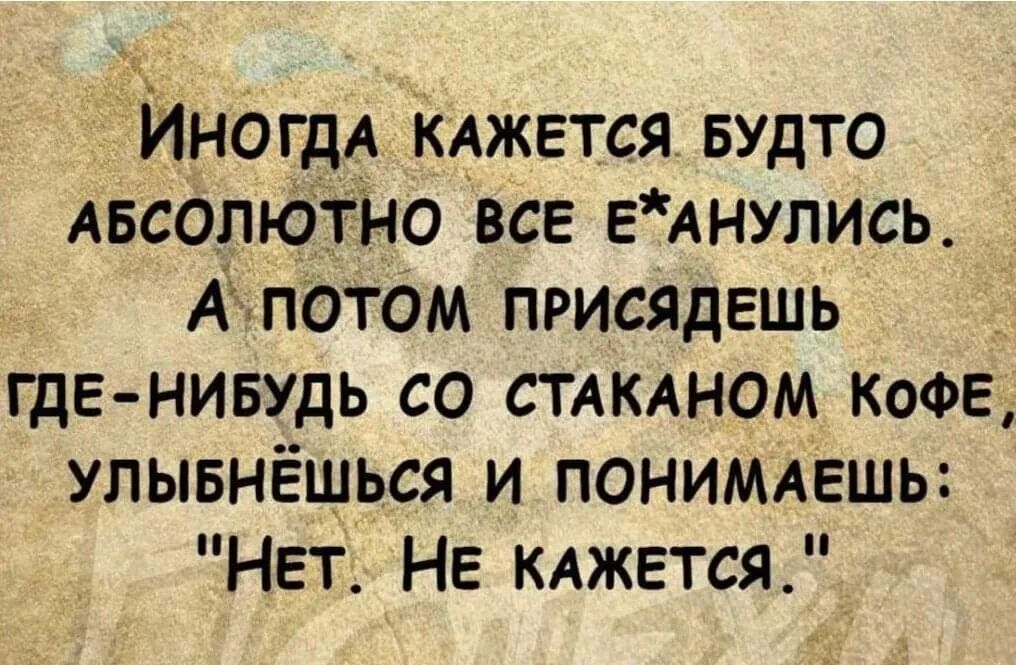 ИНОГДА КАЖЕТСЯ БУДТО АБСОЛЮТНО все ЕАНУЛИСЬ А А ПОТОМ ПРИСЯДЕШЬ _ гдЕ нивудь со смкдном коФЕ улывнёщься и пониммгшь НЕТ НЕ КАЖЕТСЯ