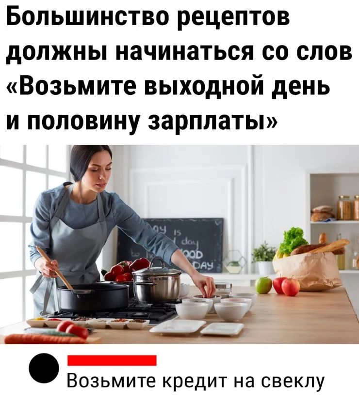 Большинство рецептов должны начинаться со слов Возьмите выходной день и половину зарплаты Возьмите кредит на свеклу