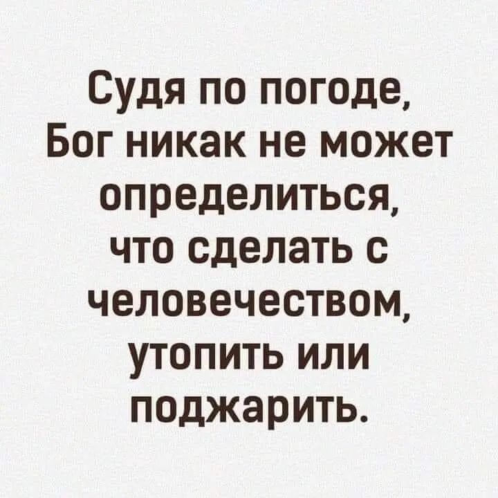 Судя по погоде Бог никак не может определиться что сделать с человечеством утопить или поджарить
