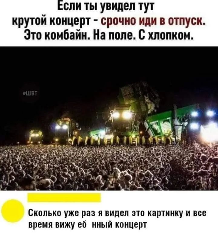 спи ты увидел тут крутой концерт срочно иди в отпуск Это комбайн На поле С хлопком Сколько уже раз я видел это картинку и все время вижу еб нный концерт