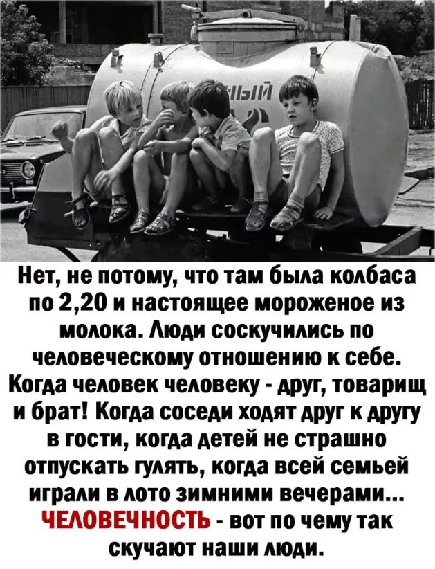 Нет не потому что там была колбаса по 220 и настоящее мороженое из молока Аюди соскучились по человеческому отношению к себе Когда человек человеку друг товарищ и брат Когда соседи ходят друг к другу в гости когда детей не страшно отпускать гулять когда всей семьей играли в лото зимними вечерами ЧЕАОВЕЧНОСТЬ вот по чему так скучают наши люди