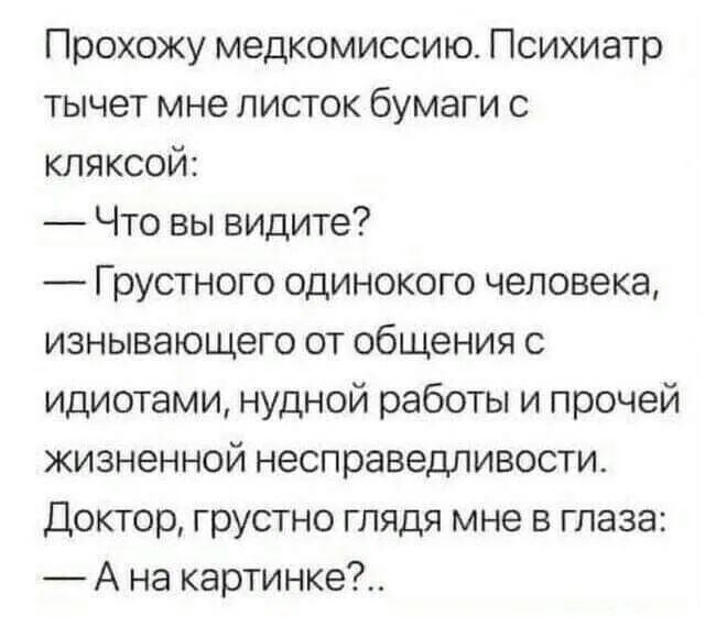Прохожу медкомиссию Психиатр тычет мне листок бумаги с кляксой Что вы видите Грустного одинокого человека изнывающего от общения с идиотами нудной работы и прочей жизненной несправедливости Доктор грустно глядя мне в глаза А на картинке