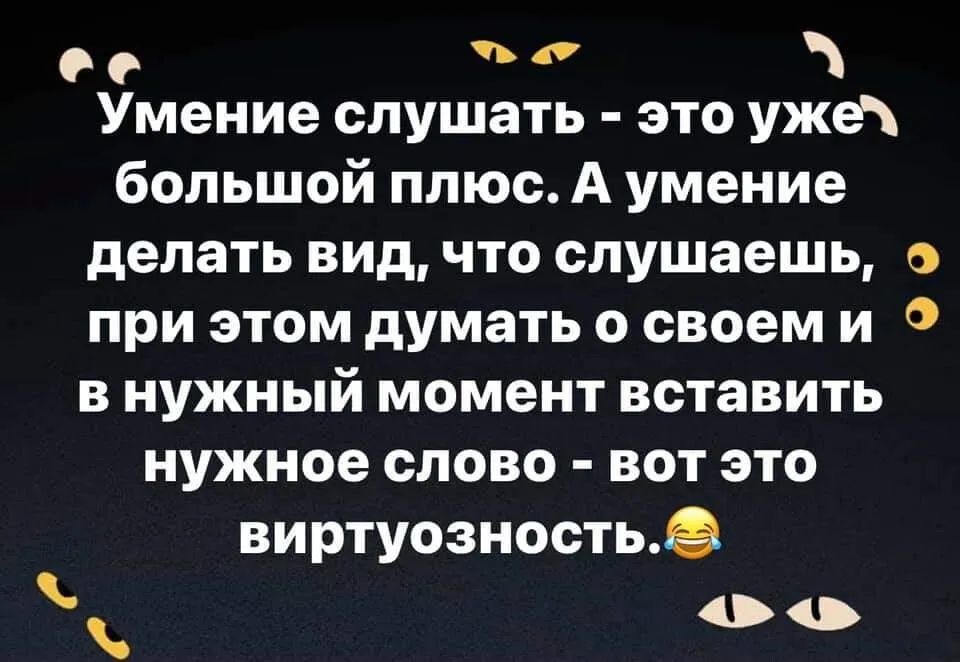 0 о Умение слушать это уже большой плюс А умение делать вид что слушаешь с при этом думать о своем и в нужный момент вставить нужное слово вот это виртуозностьё 00