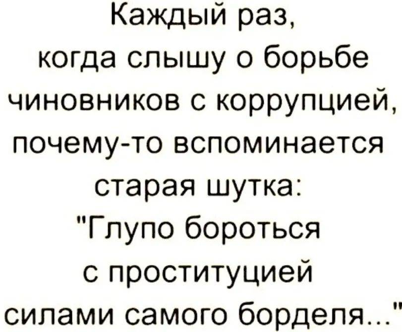 Каждый раз когда слышу о борьбе чиновников с коррупцией почему то вспоминается старая шутка Глупо бороться с проституцией силами самого борделя