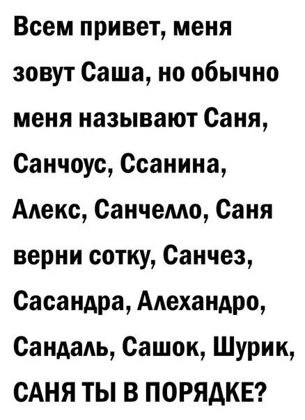 Всем привет меня зовут Саша но обычно меня называют Саня Санчоус Ссанина Алекс Санчемо Саня верни сотку Санчез Сасандра Алехандро Сандадь Сашок Шурик САНЯ ТЫ В ПОРЯДКЕ