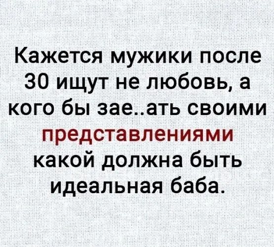 Кажется мужики после 30 ищут не любовь а кого бы заеать своими представлениями какой должна быть идеальная баба