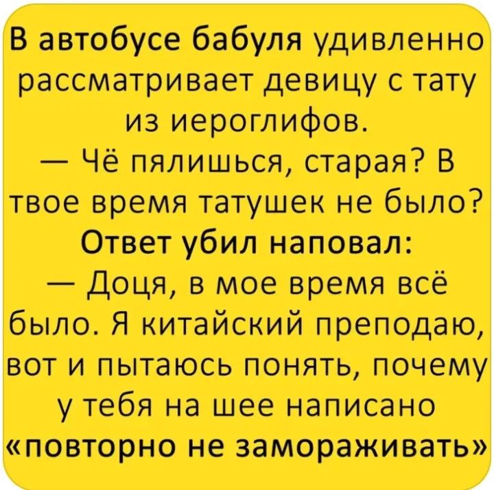В автобусе бабуля удивленно рассматривает девицу с тату из иероглифов Чё пялишься старая В твое время татушек не было Ответ убил наповал Доця в мое время всё было Я китайский преподаю вот и пытаюсь понять почему у тебя на шее написано повторно не замораживать