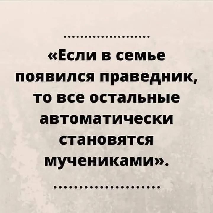 ооооооооооооооооооооо Если в семье появился праведник то все остальные автоматически становятся мучениками