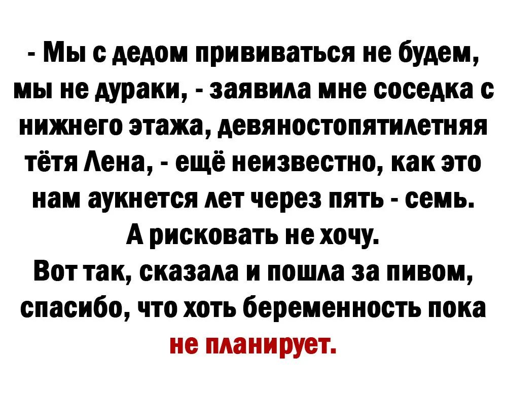 Мы с дедом прививаться не будем мы не дураки заявила мне соседка с нижнего этажа девяностопятияетняя тётя Аена ещё неизвестно как это нам аукнется лет через пять семь А рисковать не хочу Вот так сказала и пошла за пивом спасибо что хоть беременность пока не планирует