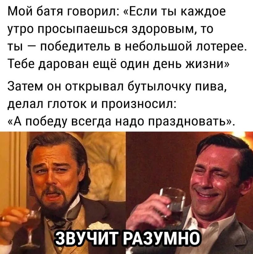 Мой батя говорил Если ты каждое утро просыпаешься здоровым то ты победитель в небольшой лотерее Тебе дарован ещё один день жизни Затем он открывал бутылочку пива делал глоток и произносил А победу всегда надо праздновать