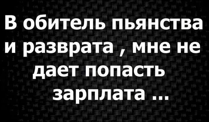 В обитель пьянства и разврата мне не дает попасть зарплата