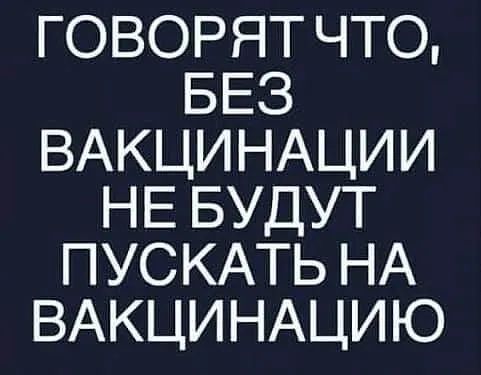 ГОВОРЯТ ЧТО БЕЗ ВАКЦИНАЦИИ НЕ БУДУТ ПУСКАТЬ НА ВАКЦИНАЦИЮ