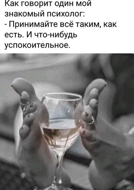 ак говорит один мои знакомый психолог Принимайте всё таким как есть И что нибудь УСПОКОИТеЛЬНОЭ