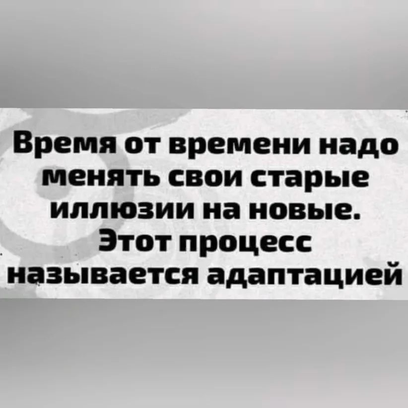 Время от времени надо менять свои старые иллюзии на новые Этот процесс называется адаптацией