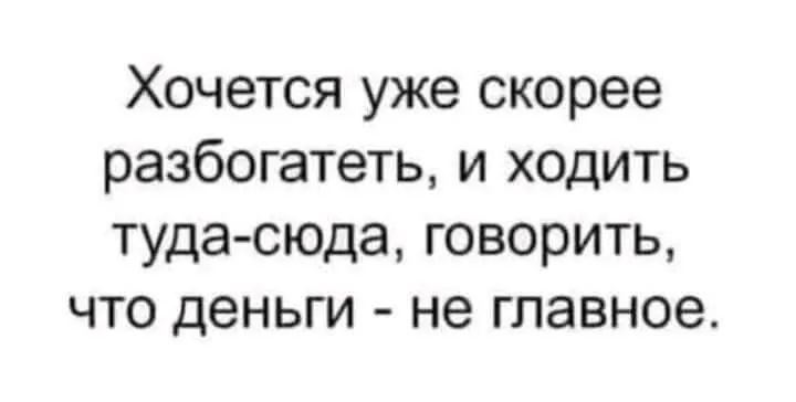 Хочется уже скорее разбогатеть и ходить туда сюда говорить что деньги не главное