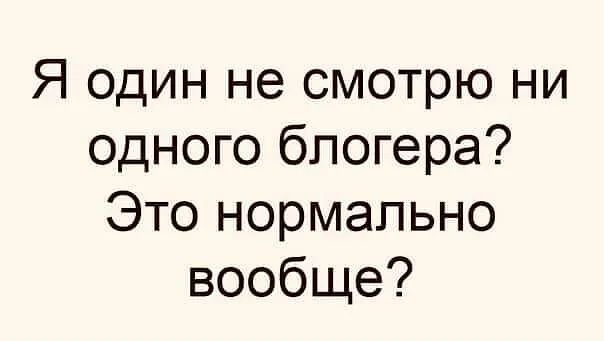 Я один не смотрю ни одного блогера Это нормально вообще