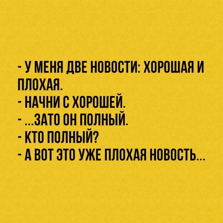 У МЕНЯ ЦВЕ НОВОСТИ ХОРОШАЯ И ПЛОХАЯ НАЧНИ О ХОРОШЕИ ЗАТО ОН ПОЛНЫЙ ХТО ПОЛНЫЙ А ВОТ ЭТО УЖЕ ПЛОХАЯ НОВОСТЬ