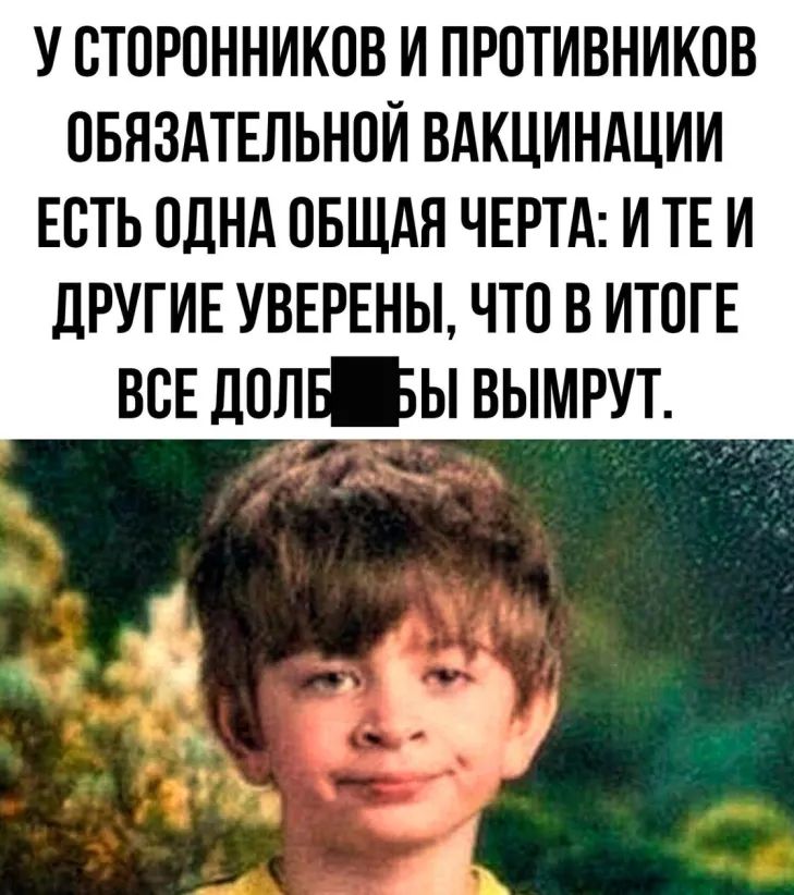 У ОТОРОННИКОВ И ПРОТИВНИКОВ ОБЯЗАТЕЛЬНОЙ ВАКЦИНАЦИИ ЕОТЬ ОДНА ОБЩАЯ ЧЕРТА И ТЕ И дРУГИЕ УВЕРЕНЫ ЧТО В ИТОГЕ ВОЕ ДОЛБЫ ВЫМРУТ Б