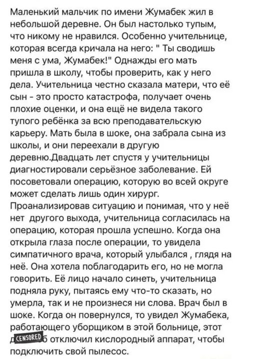 Маленький мальчик по имени Жумабек жил в небольшой деревне Он был настолько тупым что никому не нравился Особенно учительнице которая всегда кричала на него Ты сводишь меня с ума Жумабек Однажды его мать пришла в школу чтобы проверить как у него дела Учительница честно сказала матери что её сын это просто катастрофа получает очень плохие оценки и она ещё не видела такого тупого ребёнка за всю преп