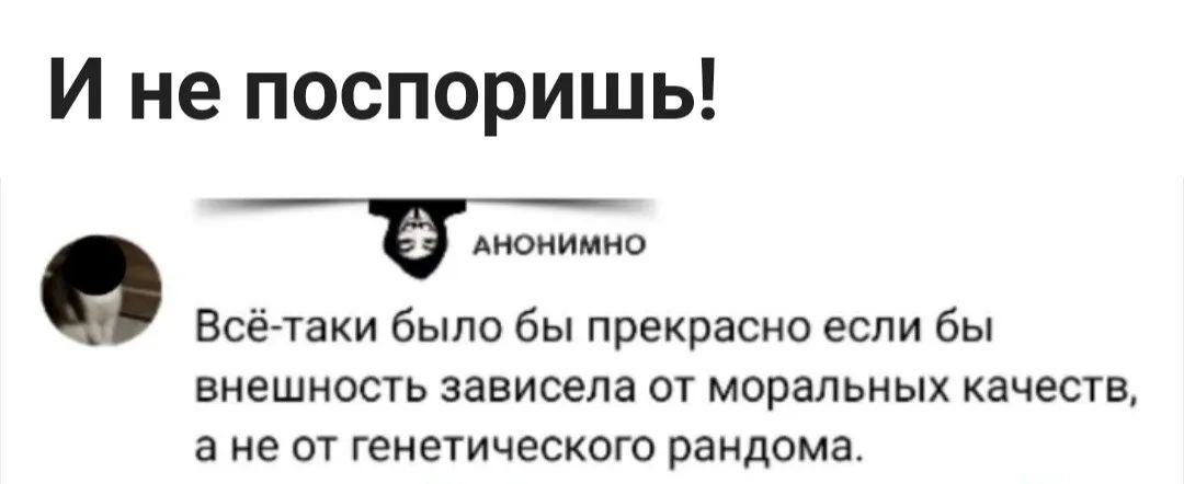 И не поспоришь Е АНОНИМНО Всё таки было бы прекрасно если бы внешность зависела от моральных качеств а не от генетического рандома