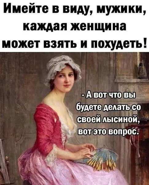 Имейте в виду мужики каждая женщина может ВЗЯТЬ И похудеть А вот что вы будете Аелаіь о своей лысиной __ вот это вопроб