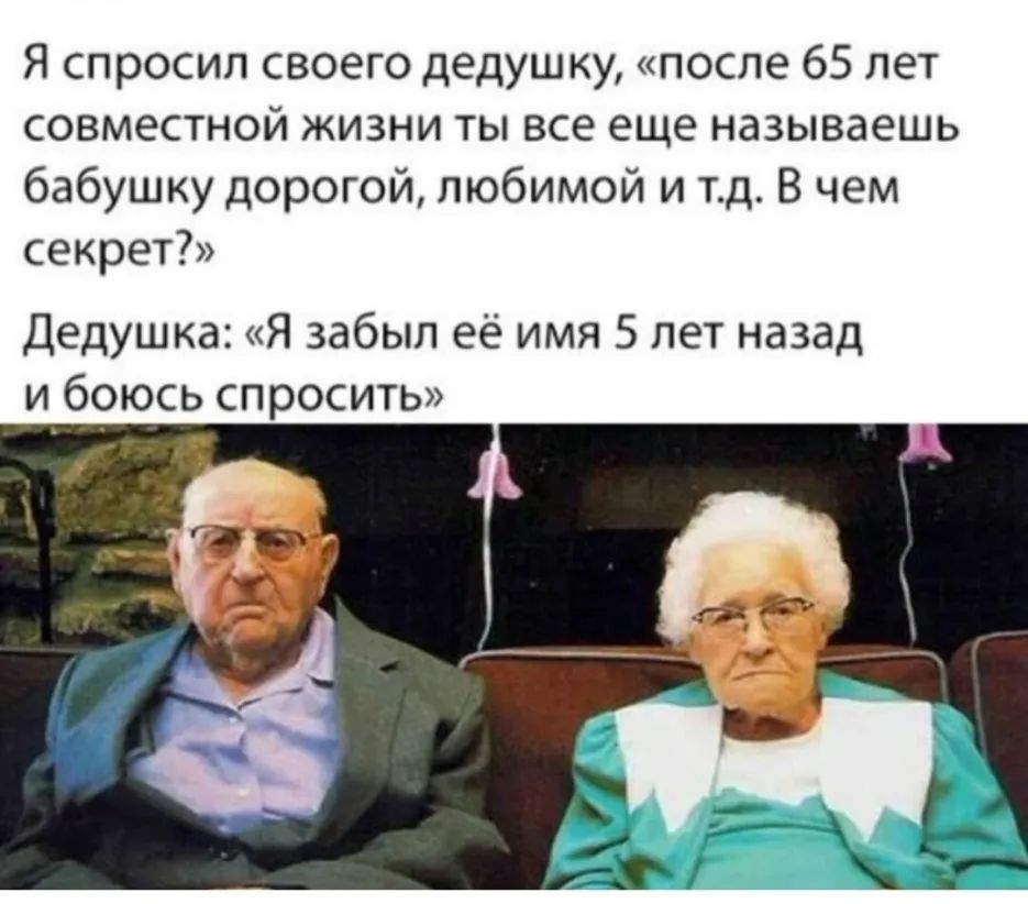 Я спросил своего дедушку после 65 лет совместной жизни ты все еще называешь бабушку дорогой любимой и тд В чем секрет Дедушка Я забыл её имя 5 лет назад и боюсь спросить