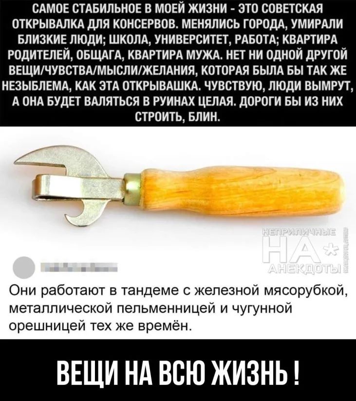 САМОЕ СТАБИЛЬНОЕ в моей жизни это советскдя открывдлкд для консврвов менялись городд умирдли БПИЗКИЕ люди ШКОЛА унивгрситет РАБОТА квдртигд годитвлвй ОБЩАГА КВАРТИРА МУЖА ни ни одной другой ВЕЩИЧУВСТВАМЫСЛИЖЕЛАНИЯ КОТОРАЯ БЫЛА БЫ ТАК ЖЕ НЕЗЫБЛЕМА КАК ЭТА ОТКРЫВАШКА ЧУВСТВУЮ ЛЮДИ ВЫМРУТ А ОНА БУДЕТ ВАЛЯТЬСЯ В РУИНАХ ЦЕЛАЯ ДОРОГИ БЫ ИЗ НИХ СТРОИТЬ БЛИН Они работают в тандеме с железной мясорубкой ме